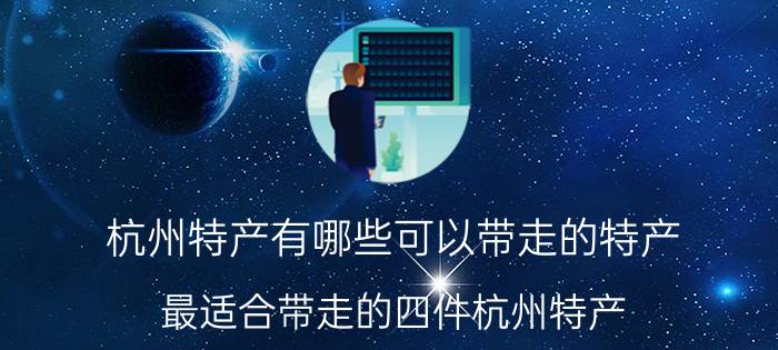 杭州特产有哪些可以带走的特产 最适合带走的四件杭州特产